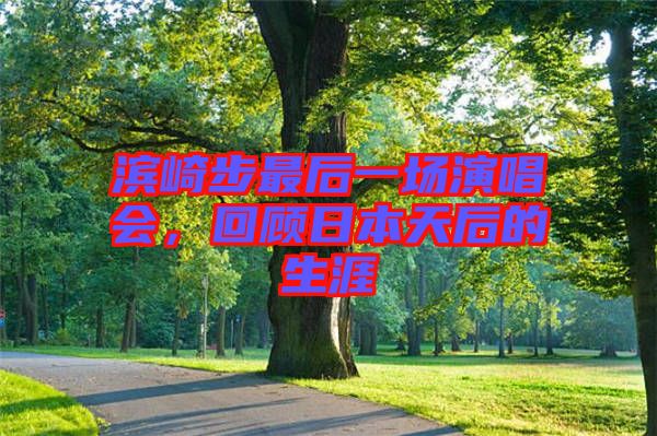濱崎步最后一場演唱會，回顧日本天后的生涯