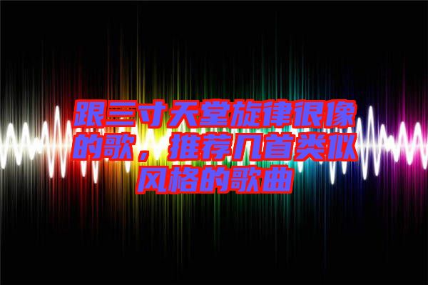 跟三寸天堂旋律很像的歌，推薦幾首類似風(fēng)格的歌曲