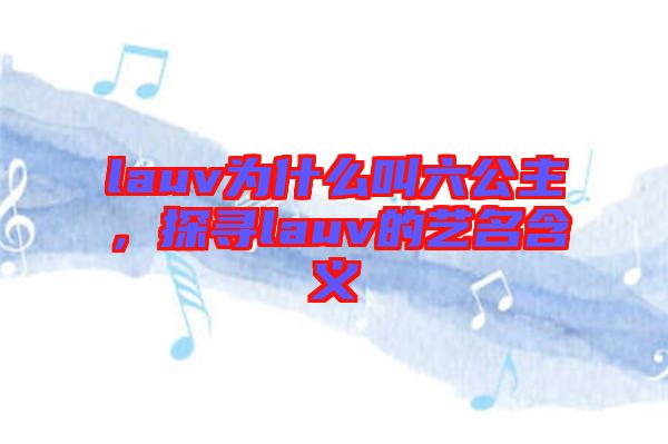 lauv為什么叫六公主，探尋lauv的藝名含義