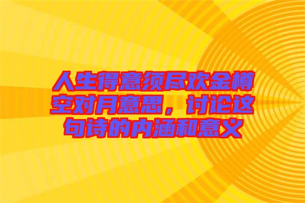 人生得意須盡歡金樽空對月意思，討論這句詩的內(nèi)涵和意義