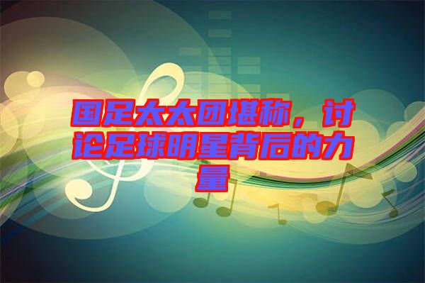 國足太太團(tuán)堪稱，討論足球明星背后的力量