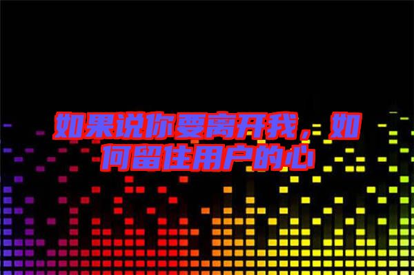 如果說(shuō)你要離開(kāi)我，如何留住用戶的心