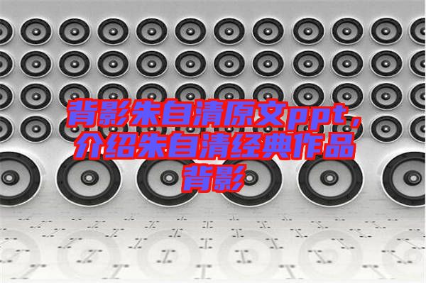 背影朱自清原文ppt，介紹朱自清經(jīng)典作品背影