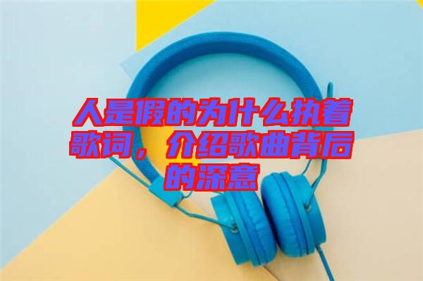 人是假的為什么執(zhí)著歌詞，介紹歌曲背后的深意