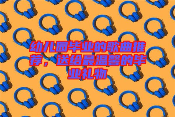 幼兒園畢業(yè)的歌曲推薦，送給最溫馨的畢業(yè)禮物