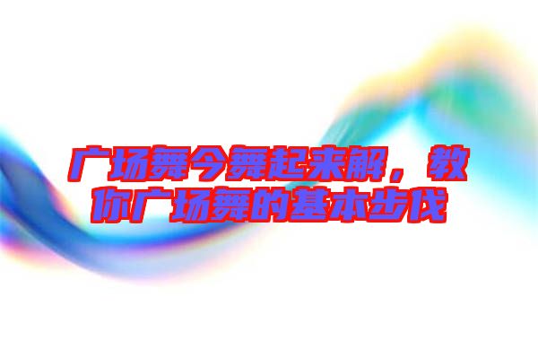 廣場舞今舞起來解，教你廣場舞的基本步伐