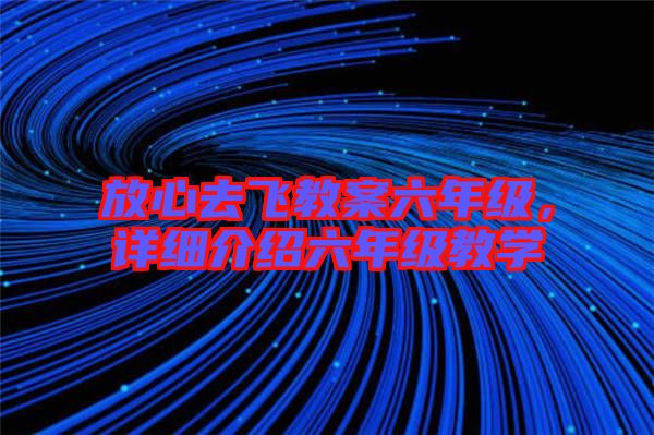 放心去飛教案六年級，詳細(xì)介紹六年級教學(xué)