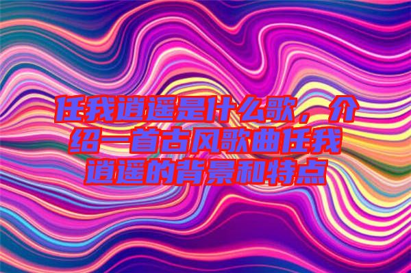 任我逍遙是什么歌，介紹一首古風(fēng)歌曲任我逍遙的背景和特點(diǎn)