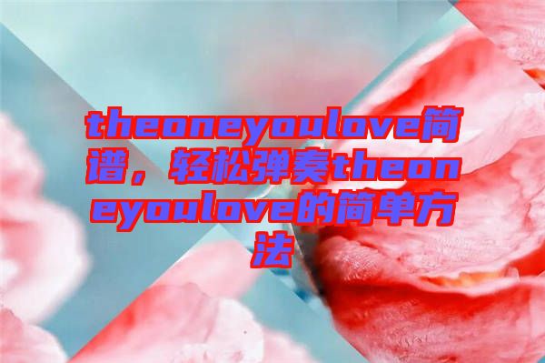 theoneyoulove簡(jiǎn)譜，輕松彈奏theoneyoulove的簡(jiǎn)單方法
