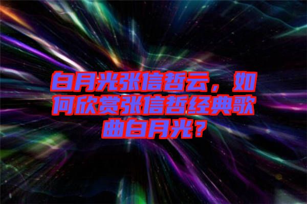 白月光張信哲云，如何欣賞張信哲經(jīng)典歌曲白月光？