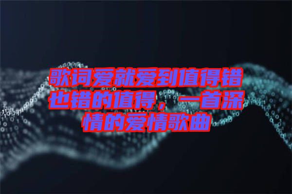 歌詞愛就愛到值得錯(cuò)也錯(cuò)的值得，一首深情的愛情歌曲