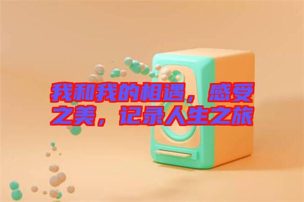 我和我的相遇，感受之美，記錄人生之旅