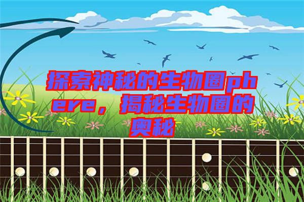 探索神秘的生物圈phere，揭秘生物圈的奧秘