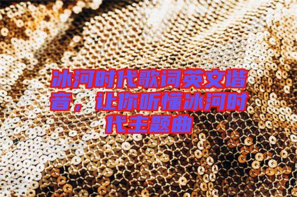 冰河時(shí)代歌詞英文諧音，讓你聽懂冰河時(shí)代主題曲