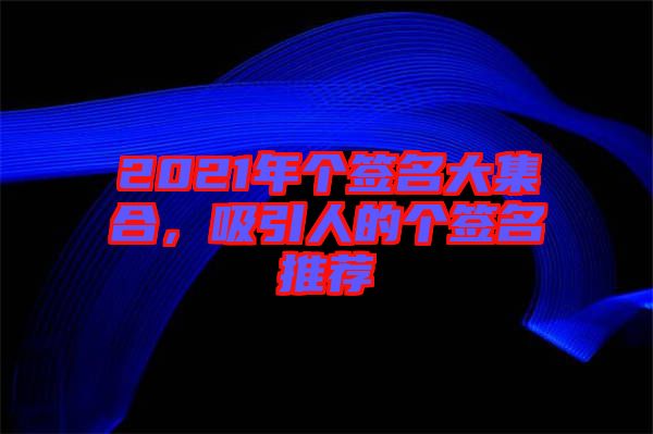 2021年個(gè)簽名大集合，吸引人的個(gè)簽名推薦