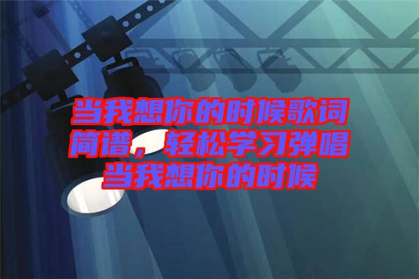 當(dāng)我想你的時(shí)候歌詞簡(jiǎn)譜，輕松學(xué)習(xí)彈唱當(dāng)我想你的時(shí)候
