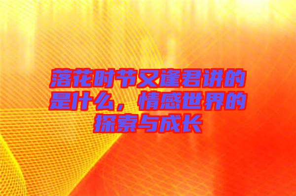 落花時(shí)節(jié)又逢君講的是什么，情感世界的探索與成長(zhǎng)