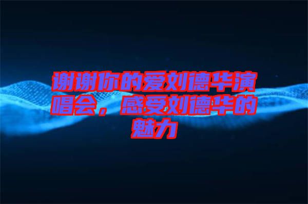 謝謝你的愛(ài)劉德華演唱會(huì)，感受劉德華的魅力