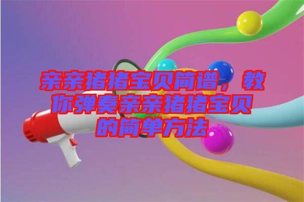 親親豬豬寶貝簡譜，教你彈奏親親豬豬寶貝的簡單方法