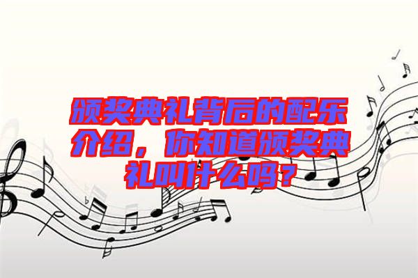 頒獎(jiǎng)典禮背后的配樂(lè)介紹，你知道頒獎(jiǎng)典禮叫什么嗎？