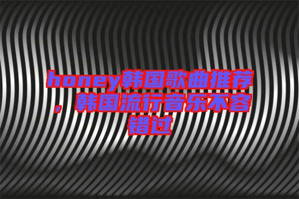 honey韓國歌曲推薦，韓國流行音樂不容錯過