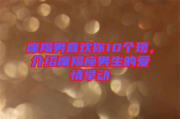摩羯男喜歡你10個(gè)現(xiàn)，介紹摩羯座男生的愛情舉動