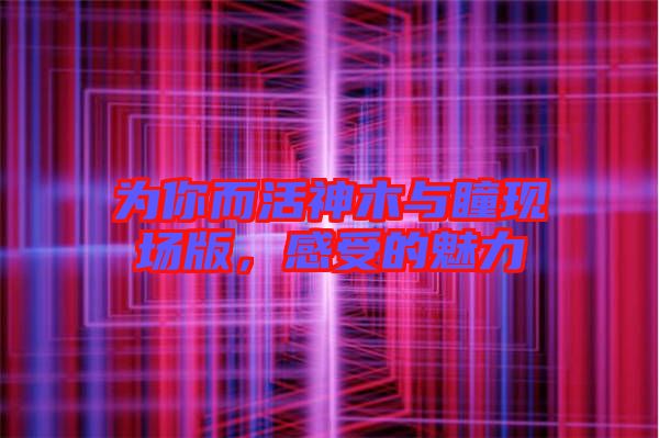 為你而活神木與瞳現場版，感受的魅力