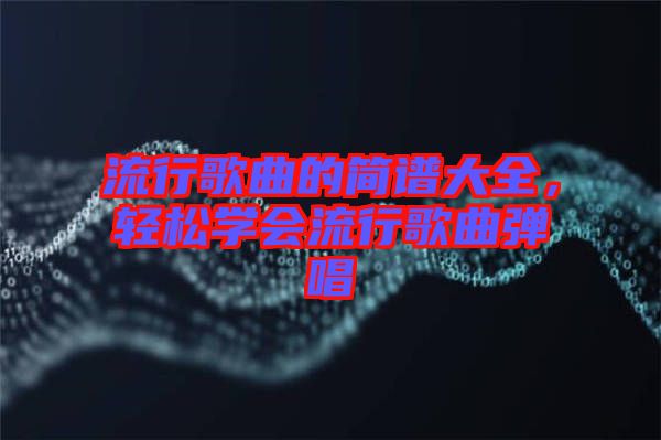 流行歌曲的簡譜大全，輕松學(xué)會流行歌曲彈唱
