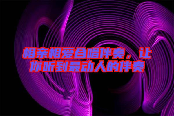 相親相愛合唱伴奏，讓你聽到最動人的伴奏