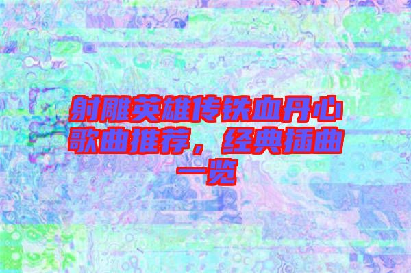 射雕英雄傳鐵血丹心歌曲推薦，經典插曲一覽