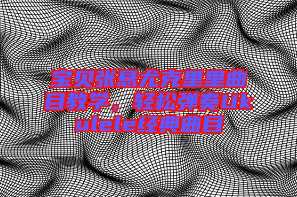 寶貝張懸尤克里里曲目教學(xué)，輕松彈奏Ukulele經(jīng)典曲目