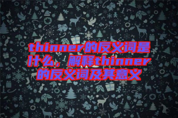 thinner的反義詞是什么，解釋thinner的反義詞及其意義