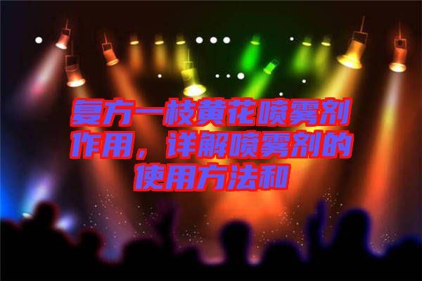 復(fù)方一枝黃花噴霧劑作用，詳解噴霧劑的使用方法和