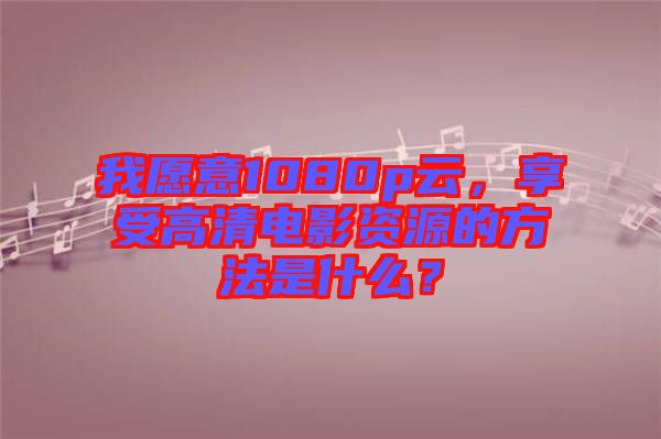 我愿意1080p云，享受高清電影資源的方法是什么？