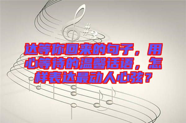 達等你回來的句子，用心等待的溫馨話語，怎樣表達最動人心弦？