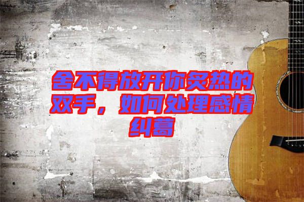 舍不得放開你炙熱的雙手，如何處理感情糾葛