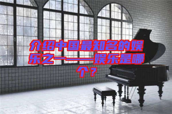 介紹中國(guó)最知名的娛樂之一——娛樂是哪個(gè)？