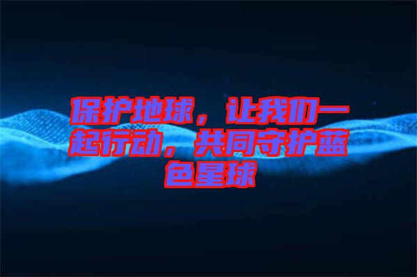 保護地球，讓我們一起行動，共同守護藍色星球