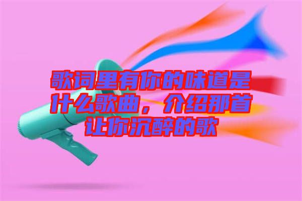 歌詞里有你的味道是什么歌曲，介紹那首讓你沉醉的歌