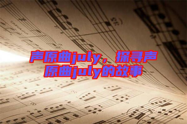 聲原曲july，探尋聲原曲july的故事