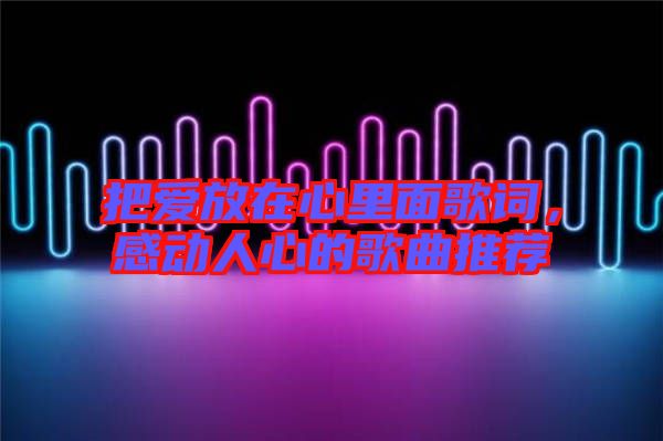 把愛放在心里面歌詞，感動(dòng)人心的歌曲推薦