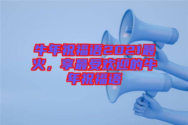 牛年祝福語(yǔ)2021最火，享最受歡迎的牛年祝福語(yǔ)