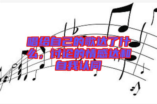 唱給自己的歌達了什么，討論的情感達和自我認同