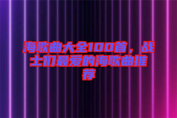 海歌曲大全100首，戰(zhàn)士們最愛的海歌曲推薦
