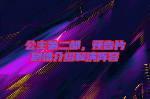 公主第二部，預告片劇情介紹和演陣容