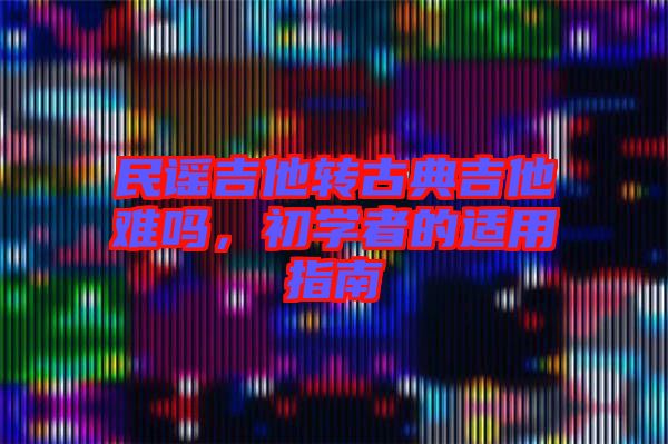 民謠吉他轉(zhuǎn)古典吉他難嗎，初學(xué)者的適用指南