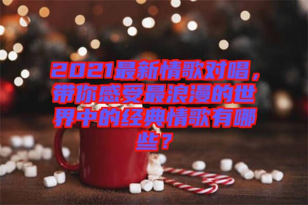 2021最新情歌對唱，帶你感受最浪漫的世界中的經(jīng)典情歌有哪些？