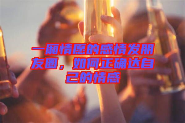一廂情愿的感情發(fā)朋友圈，如何正確達(dá)自己的情感