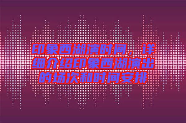 印象西湖演時(shí)間，詳細(xì)介紹印象西湖演出的場(chǎng)次和時(shí)間安排