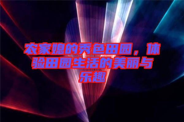 農(nóng)家媳的秀色田園，體驗(yàn)田園生活的美麗與樂趣